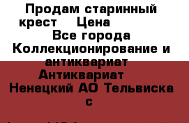 Продам старинный крест  › Цена ­ 20 000 - Все города Коллекционирование и антиквариат » Антиквариат   . Ненецкий АО,Тельвиска с.